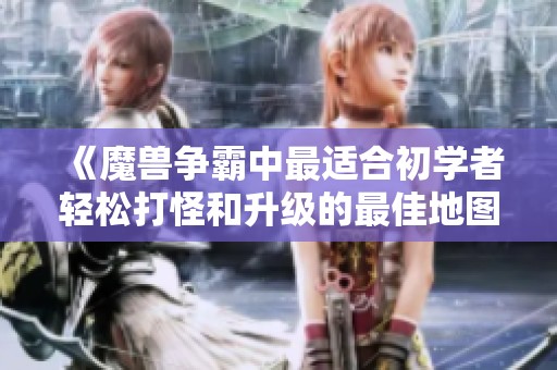 《魔兽争霸中最适合初学者轻松打怪和升级的最佳地图推荐》