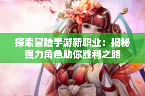 探索冒险手游新职业：揭秘强力角色助你胜利之路