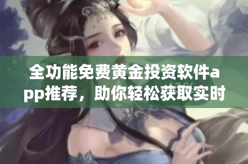 全功能免费黄金投资软件app推荐，助你轻松获取实时行情数据