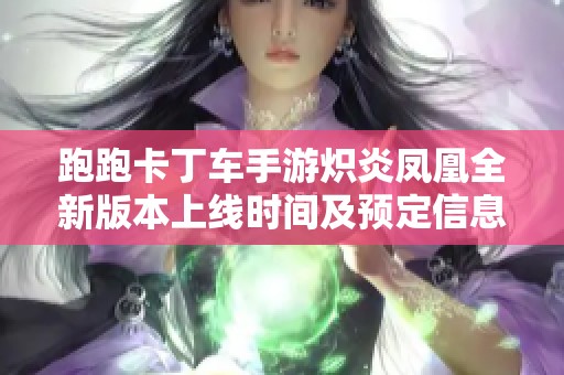 跑跑卡丁车手游炽炎凤凰全新版本上线时间及预定信息详解