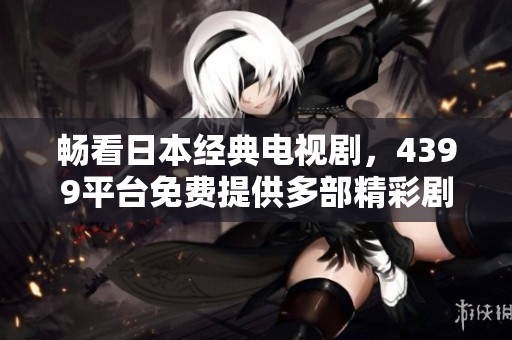 畅看日本经典电视剧，4399平台免费提供多部精彩剧集