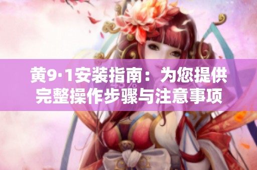 黄9·1安装指南：为您提供完整操作步骤与注意事项
