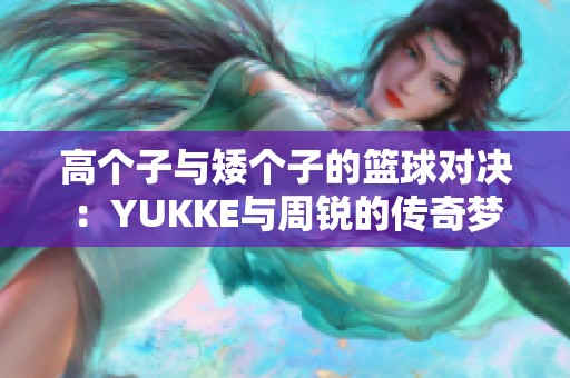 高个子与矮个子的篮球对决：YUKKE与周锐的传奇梦之旅