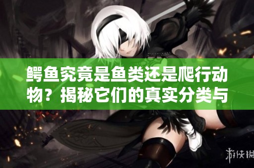 鳄鱼究竟是鱼类还是爬行动物？揭秘它们的真实分类与特征