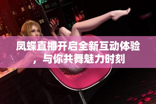 凤蝶直播开启全新互动体验，与你共舞魅力时刻