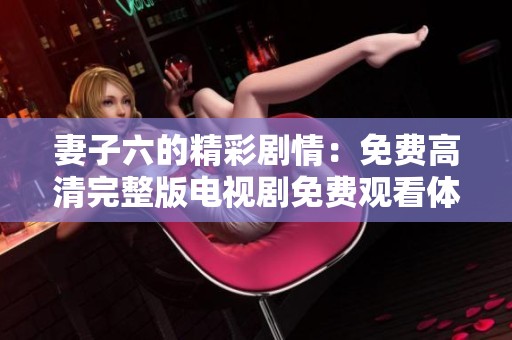 妻子六的精彩剧情：免费高清完整版电视剧免费观看体验