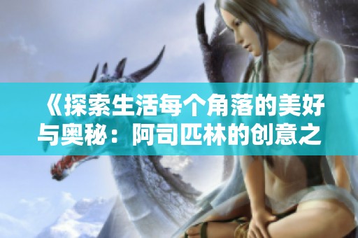 《探索生活每个角落的美好与奥秘：阿司匹林的创意之旅》