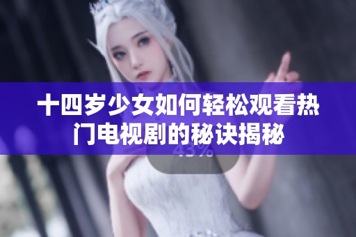 十四岁少女如何轻松观看热门电视剧的秘诀揭秘