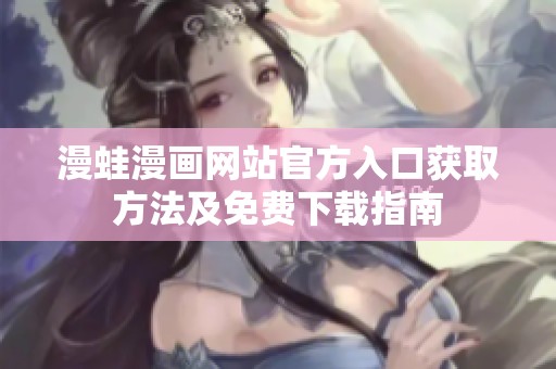 漫蛙漫画网站官方入口获取方法及免费下载指南
