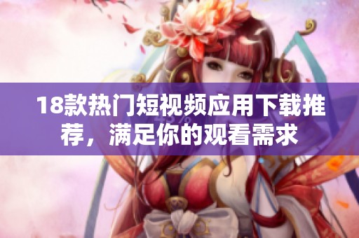 18款热门短视频应用下载推荐，满足你的观看需求