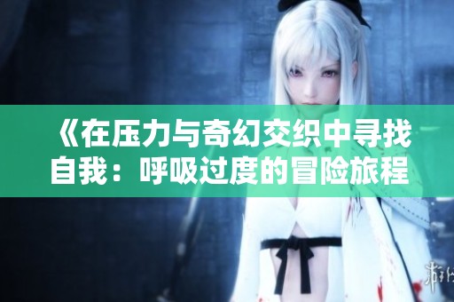 《在压力与奇幻交织中寻找自我：呼吸过度的冒险旅程》