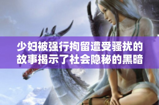 少妇被强行拘留遭受骚扰的故事揭示了社会隐秘的黑暗面
