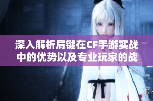 深入解析肩键在CF手游实战中的优势以及专业玩家的战斗必备工具