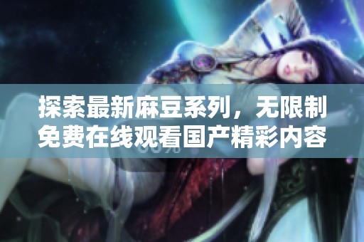 探索最新麻豆系列，无限制免费在线观看国产精彩内容