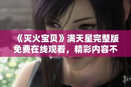 《灭火宝贝》满天星完整版免费在线观看，精彩内容不容错过