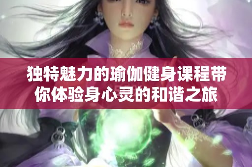 独特魅力的瑜伽健身课程带你体验身心灵的和谐之旅