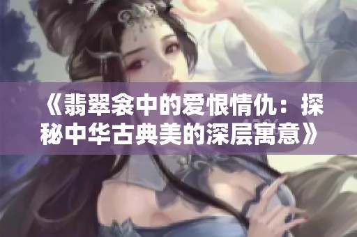 《翡翠衾中的爱恨情仇：探秘中华古典美的深层寓意》