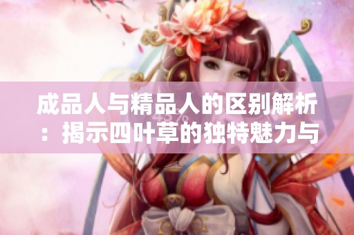 成品人与精品人的区别解析：揭示四叶草的独特魅力与价值
