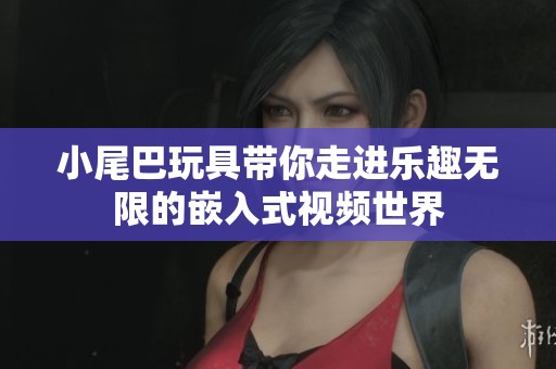 小尾巴玩具带你走进乐趣无限的嵌入式视频世界