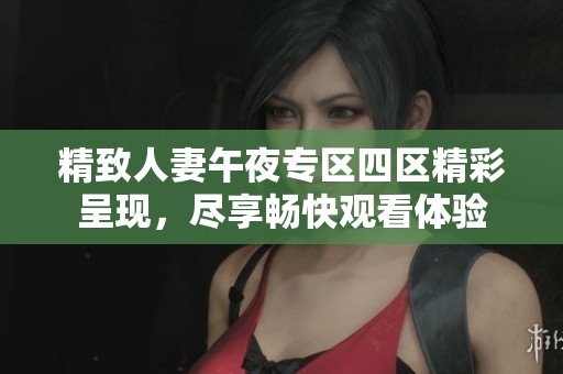 精致人妻午夜专区四区精彩呈现，尽享畅快观看体验