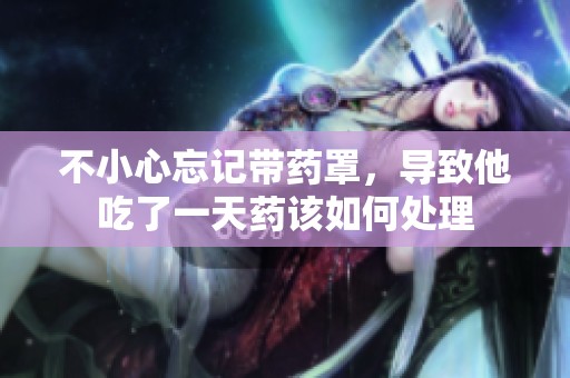 不小心忘记带药罩，导致他吃了一天药该如何处理