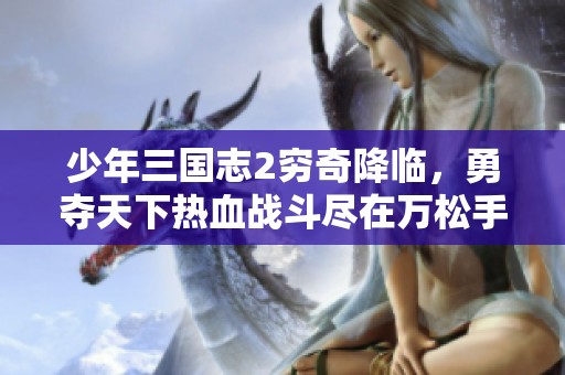 少年三国志2穷奇降临，勇夺天下热血战斗尽在万松手游网