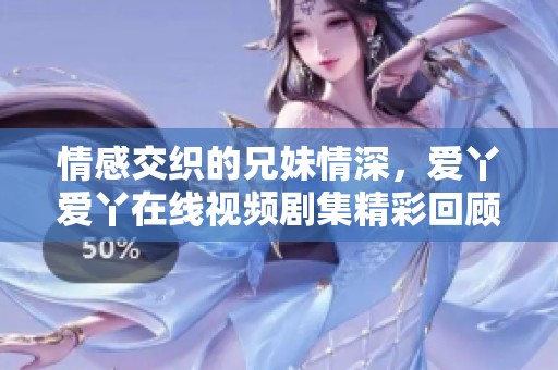 情感交织的兄妹情深，爱丫爱丫在线视频剧集精彩回顾