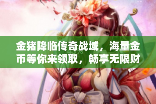 金猪降临传奇战域，海量金币等你来领取，畅享无限财富盛宴