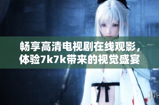 畅享高清电视剧在线观影，体验7k7k带来的视觉盛宴