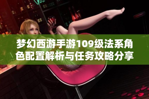 梦幻西游手游109级法系角色配置解析与任务攻略分享