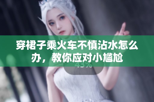 穿裙子乘火车不慎沾水怎么办，教你应对小尴尬