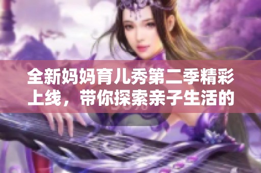 全新妈妈育儿秀第二季精彩上线，带你探索亲子生活的乐趣和挑战