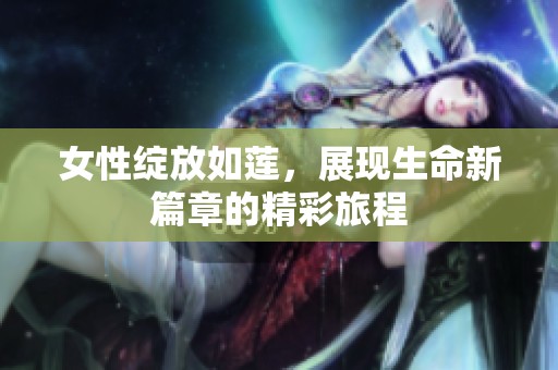 女性绽放如莲，展现生命新篇章的精彩旅程