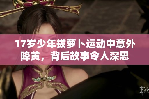 17岁少年拔萝卜运动中意外降黄，背后故事令人深思