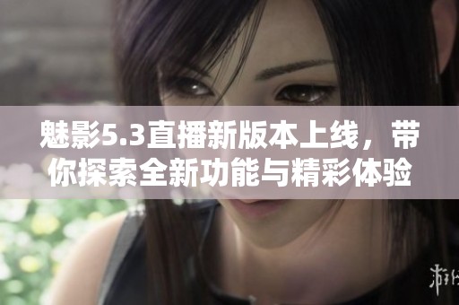 魅影5.3直播新版本上线，带你探索全新功能与精彩体验