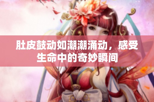 肚皮鼓动如潮潮涌动，感受生命中的奇妙瞬间