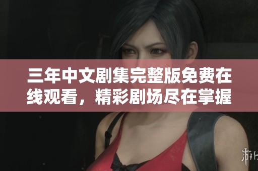 三年中文剧集完整版免费在线观看，精彩剧场尽在掌握
