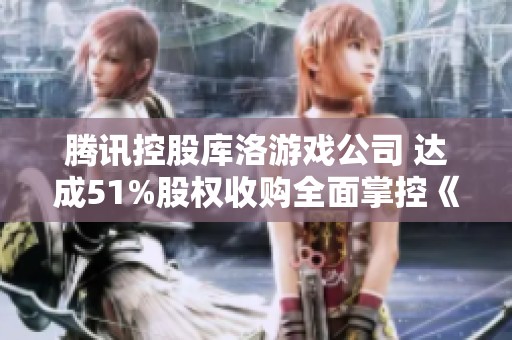 腾讯控股库洛游戏公司 达成51%股权收购全面掌控《鸣潮》开发
