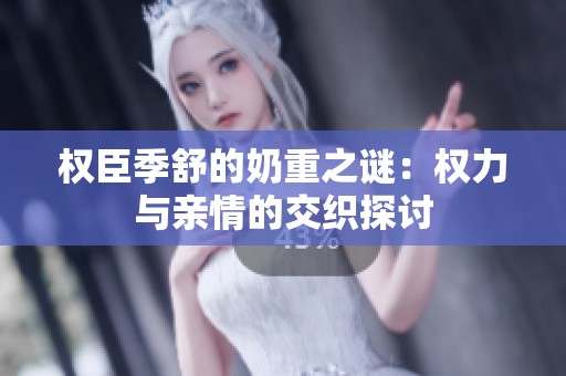 权臣季舒的奶重之谜：权力与亲情的交织探讨