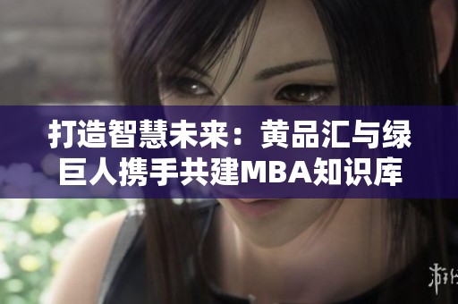 打造智慧未来：黄品汇与绿巨人携手共建MBA知识库下载平台