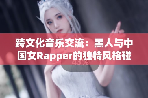 跨文化音乐交流：黑人与中国女Rapper的独特风格碰撞