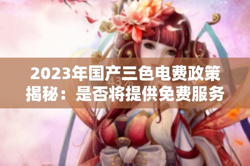 2023年国产三色电费政策揭秘：是否将提供免费服务