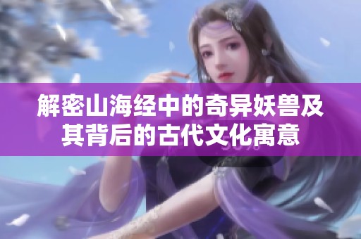 解密山海经中的奇异妖兽及其背后的古代文化寓意