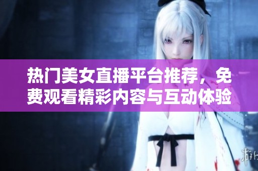 热门美女直播平台推荐，免费观看精彩内容与互动体验