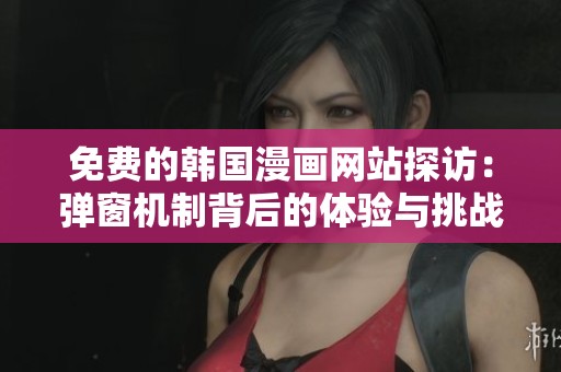 免费的韩国漫画网站探访：弹窗机制背后的体验与挑战