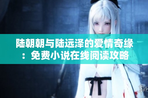 陆朝朝与陆远泽的爱情奇缘：免费小说在线阅读攻略