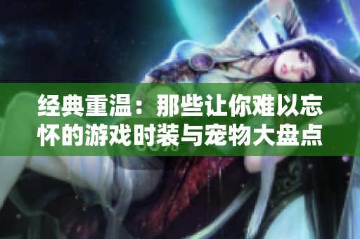 经典重温：那些让你难以忘怀的游戏时装与宠物大盘点