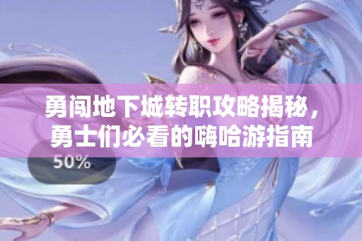 勇闯地下城转职攻略揭秘，勇士们必看的嗨哈游指南