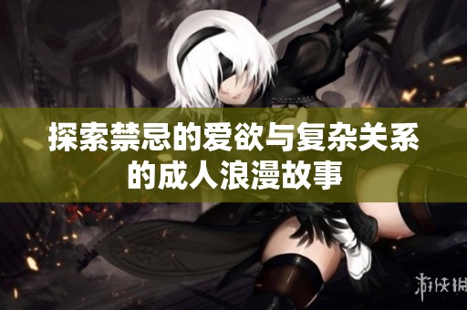 探索禁忌的爱欲与复杂关系的成人浪漫故事