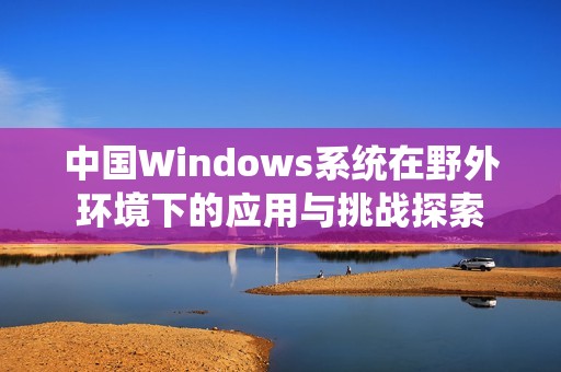 中国Windows系统在野外环境下的应用与挑战探索